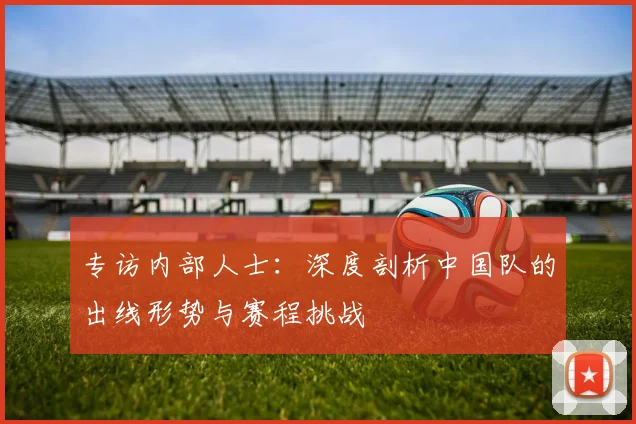 专访内部人士：深度剖析中国队的出线形势与赛程挑战