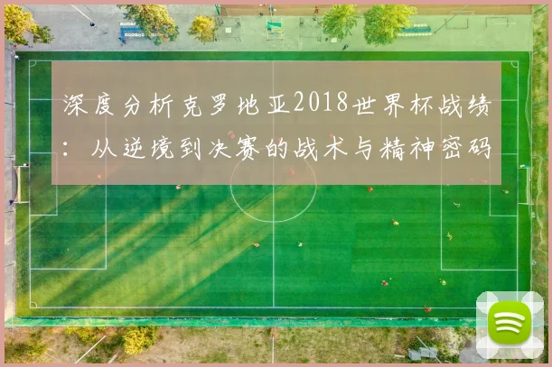 深度分析克罗地亚2018世界杯战绩：从逆境到决赛的战术与精神密码