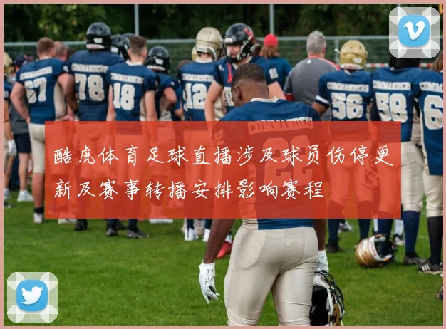 酷虎体育足球直播涉及球员伤停更新及赛事转播安排影响赛程