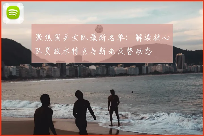 聚焦国乒女队最新名单：解读核心队员技术特点与新老交替动态