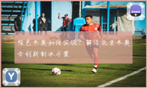 绿色冬奥如何实现？解读北京冬奥会创新制冰方案
