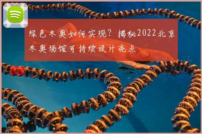 绿色冬奥如何实现？揭秘2022北京冬奥场馆可持续设计亮点