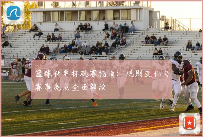 篮球世界杯观赛指南：规则变化与赛事亮点全面解读