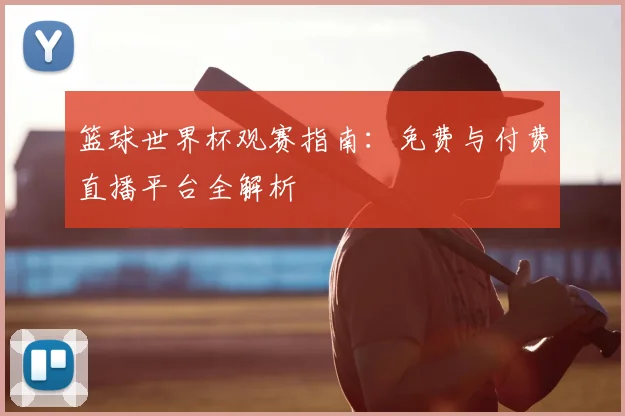 篮球世界杯观赛指南：免费与付费直播平台全解析