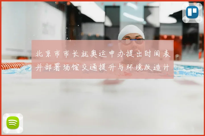 北京市市长就奥运申办提出时间表并部署场馆交通提升与环境改造计划