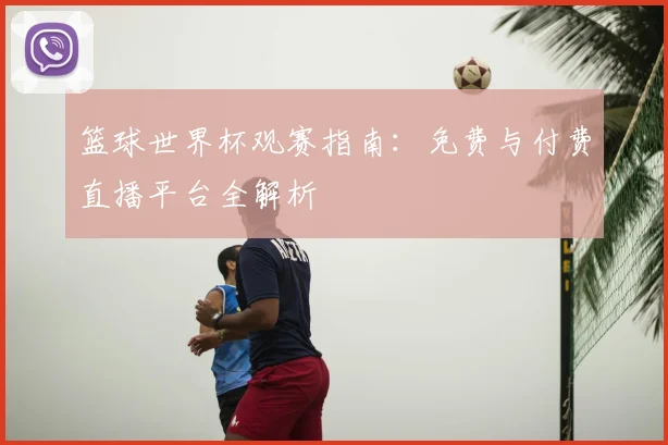 篮球世界杯观赛指南：免费与付费直播平台全解析