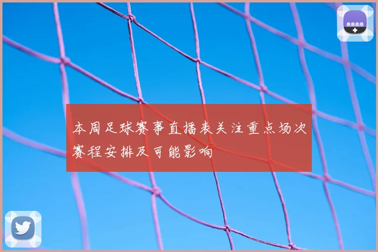 本周足球赛事直播表关注重点场次赛程安排及可能影响