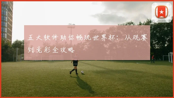 五大软件助你畅玩世界杯：从观赛到竞彩全攻略