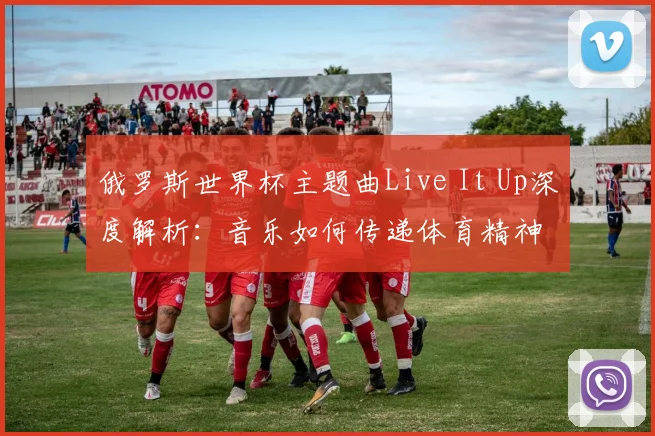 俄罗斯世界杯主题曲Live It Up深度解析：音乐如何传递体育精神