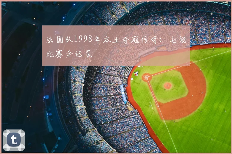 法国队1998年本土夺冠传奇:七场比赛全记录