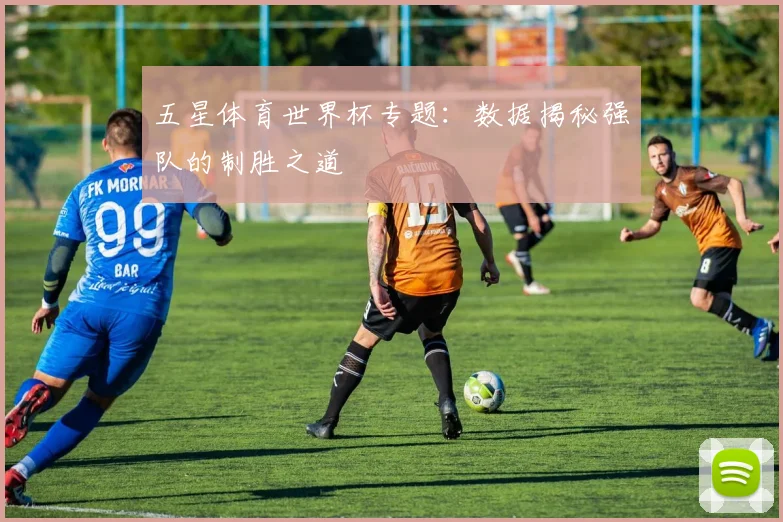 五星体育世界杯专题：数据揭秘强队的制胜之道
