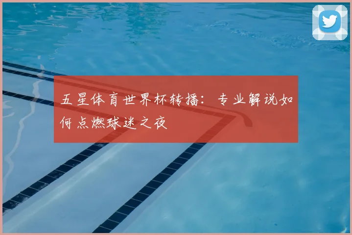 五星体育世界杯转播：专业解说如何点燃球迷之夜