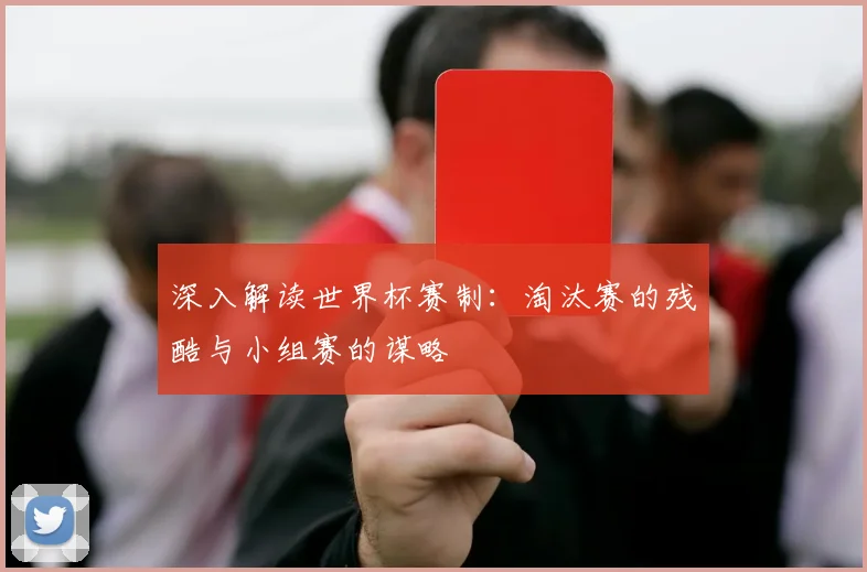 深入解读世界杯赛制：淘汰赛的残酷与小组赛的谋略