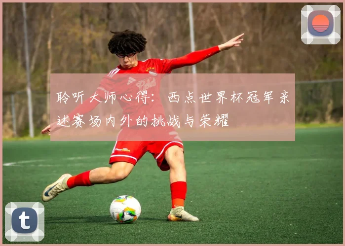 聆听大师心得：西点世界杯冠军亲述赛场内外的挑战与荣耀