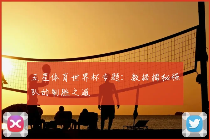 五星体育世界杯专题：数据揭秘强队的制胜之道