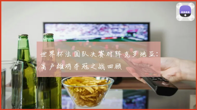 世界杯法国队决赛对阵克罗地亚：高卢雄鸡夺冠之战回顾