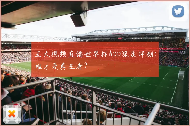 五大视频直播世界杯App深度评测：谁才是真王者？