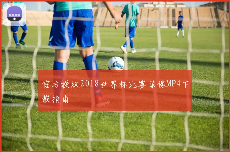 官方授权2018世界杯比赛录像MP4下载指南