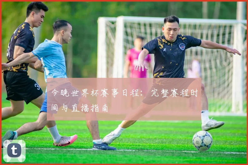 今晚世界杯赛事日程:完整赛程时间与直播指南