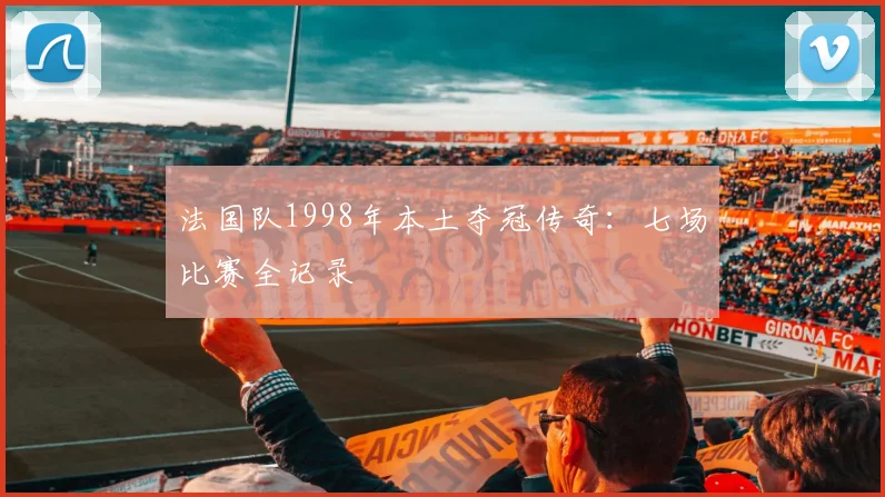 法国队1998年本土夺冠传奇:七场比赛全记录