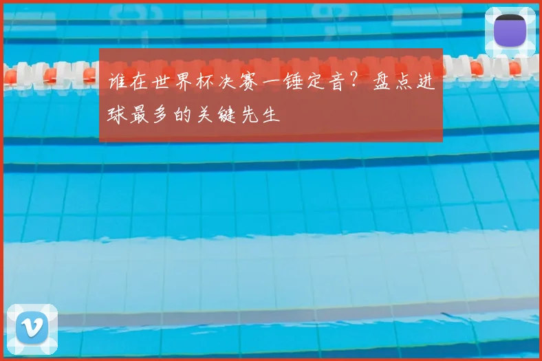 谁在世界杯决赛一锤定音？盘点进球最多的关键先生