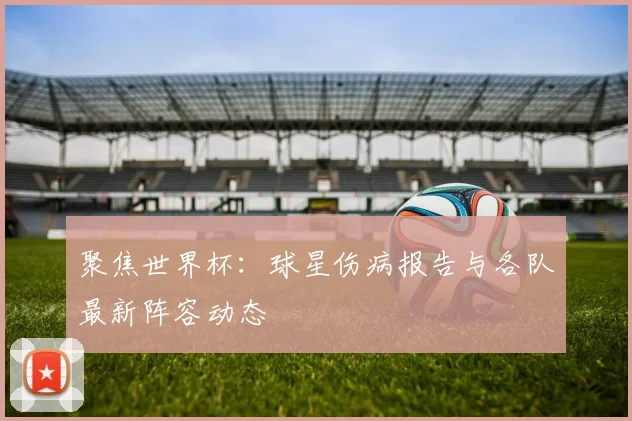 聚焦世界杯：球星伤病报告与各队最新阵容动态