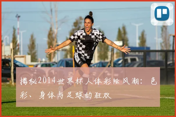 揭秘2014世界杯人体彩绘风潮:色彩、身体与足球的狂欢