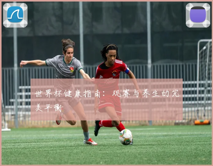 世界杯健康指南：观赛与养生的完美平衡