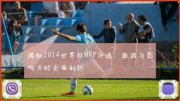 揭秘2014世界杯MVP评选:数据与影响力的全面剖析