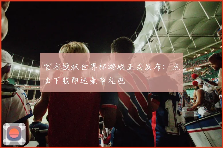 官方授权世界杯游戏正式发布：点击下载即送豪华礼包