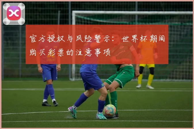 官方授权与风险警示：世界杯期间购买彩票的注意事项