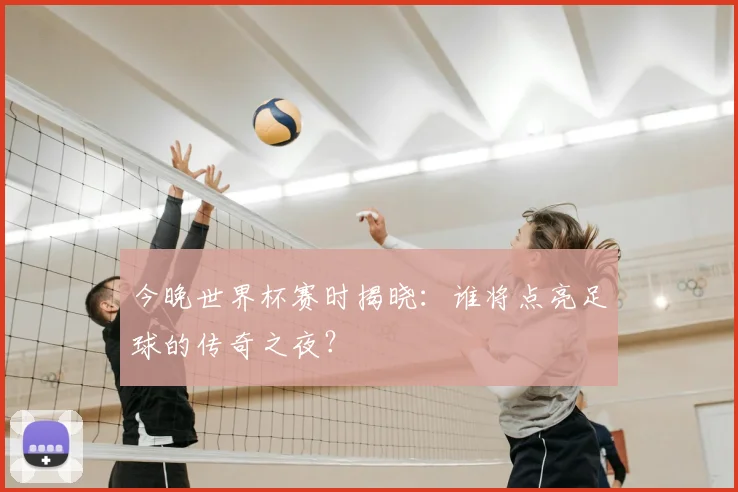 今晚世界杯赛时揭晓:谁将点亮足球的传奇之夜?