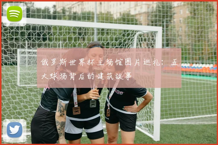俄罗斯世界杯主场馆图片巡礼:五大球场背后的建筑故事