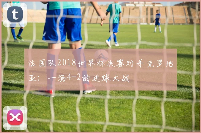 法国队2018世界杯决赛对手克罗地亚:一场4-2的进球大战