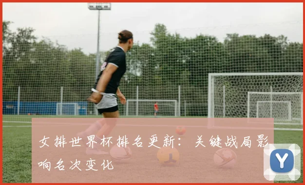 女排世界杯排名更新：关键战局影响名次变化