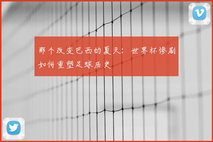 那个改变巴西的夏天:世界杯惨剧如何重塑足球历史