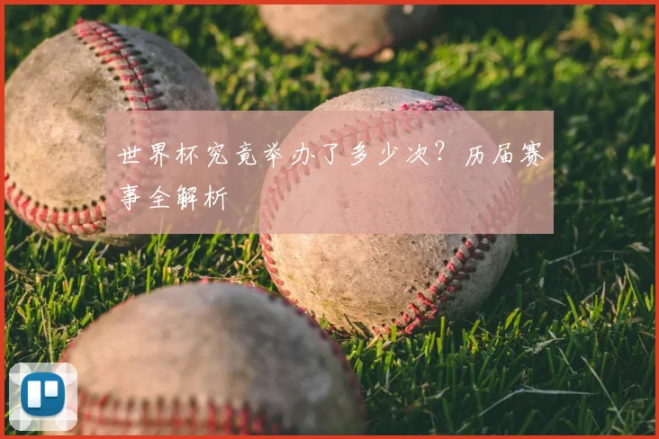 世界杯究竟举办了多少次？历届赛事全解析
