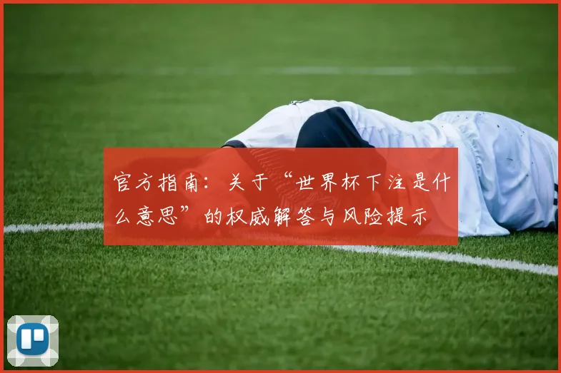 官方指南：关于“世界杯下注是什么意思”的权威解答与风险提示