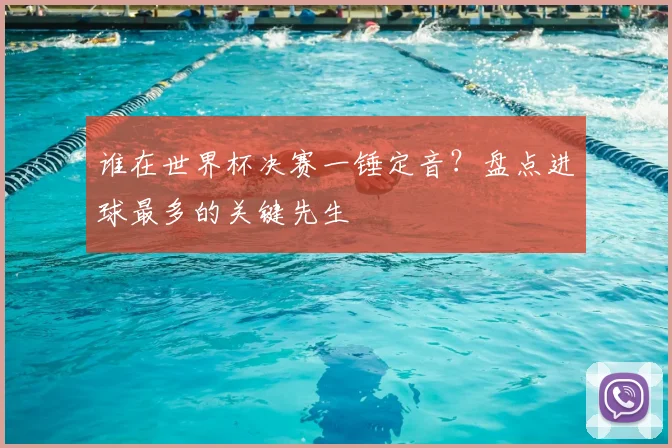 谁在世界杯决赛一锤定音？盘点进球最多的关键先生